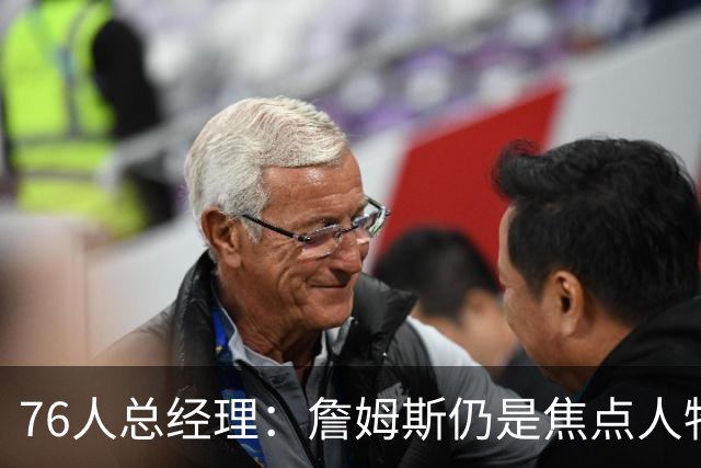 76人总经理：詹姆斯仍是焦点人物，他全力以赴争抢每个球